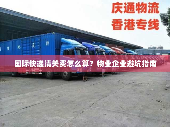国际快递清关费怎么算?物业企业避坑指南 国际快递清关费怎么算?物业企业避坑指南