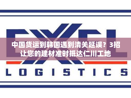 中国货运到韩国遇到清关延误？3招让您的建材准时抵达仁川工地