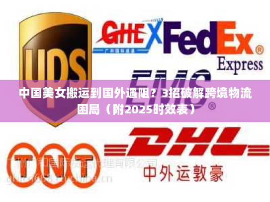 中国美女搬运到国外遇阻?3招破解跨境物流困局(附2025时效表) 中国美女搬运到国外遇阻?3招破解跨境物流困局(附2025时效表)