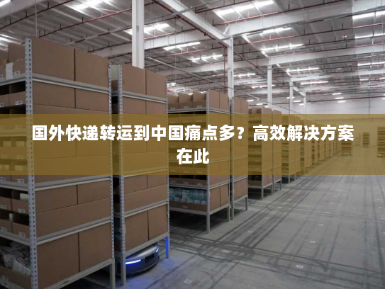 国外快递转运到中国痛点多?高效解决方案在此 国外快递转运到中国痛点多?高效解决方案在此