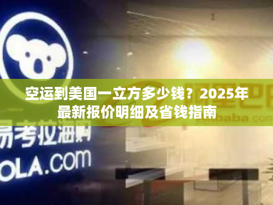 空运到美国一立方多少钱？2025年最新报价明细及省钱指南