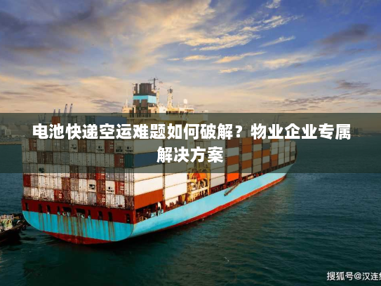 电池快递空运难题如何破解?物业企业专属解决方案 电池快递空运难题如何破解?物业企业专属解决方案