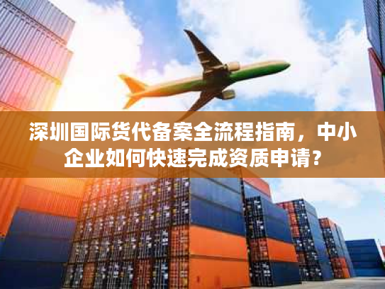 深圳国际货代备案全流程指南，中小企业如何快速完成资质申请？