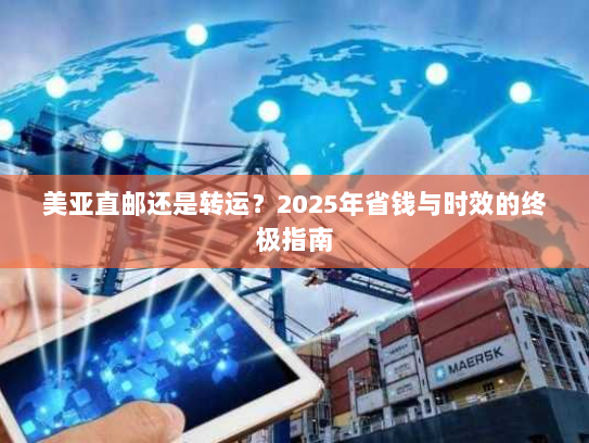 美亚直邮还是转运?2025年省钱与时效的终极指南 美亚直邮还是转运?2025年省钱与时效的终极指南