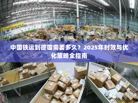 中国铁运到德国需要多久?2025年时效与优化策略全指南 中国铁运到德国需要多久?2025年时效与优化策略全指南
