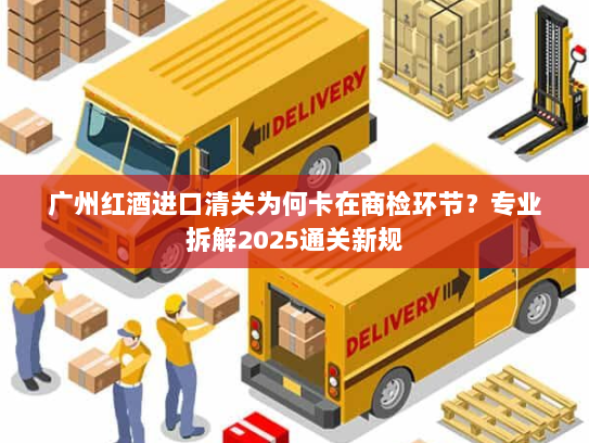 广州红酒进口清关为何卡在商检环节?专业拆解2025通关新规 广州红酒进口清关为何卡在商检环节?专业拆解2025通关新规