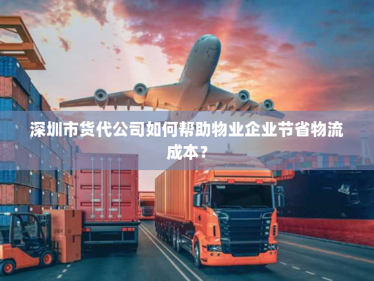 深圳市货代公司如何帮助物业企业节省物流成本? 深圳市货代公司如何帮助物业企业节省物流成本?