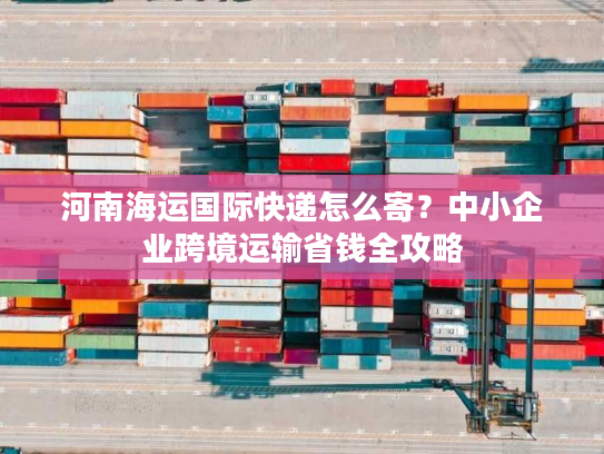 河南海运国际快递怎么寄？中小企业跨境运输省钱全攻略