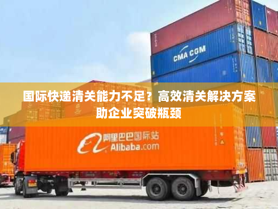 国际快递清关能力不足？高效清关解决方案助企业突破瓶颈