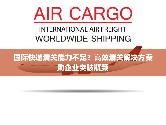 国际快递清关能力不足？高效清关解决方案助企业突破瓶颈