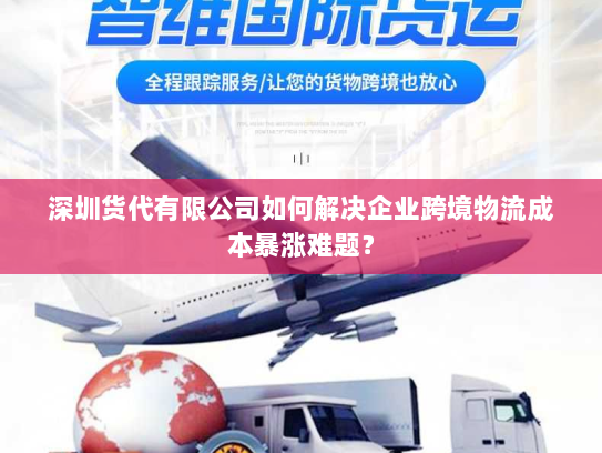 深圳货代有限公司如何解决企业跨境物流成本暴涨难题? 深圳货代有限公司如何解决企业跨境物流成本暴涨难题?