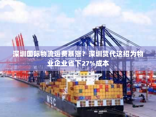 深圳国际物流运费暴涨?深圳货代这招为物业企业省下27%成本 深圳国际物流运费暴涨?深圳货代这招为物业企业省下27%成本