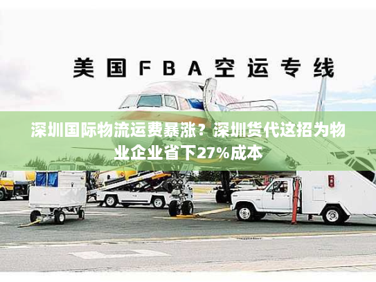 深圳国际物流运费暴涨?深圳货代这招为物业企业省下27%成本 深圳国际物流运费暴涨?深圳货代这招为物业企业省下27%成本