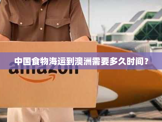 中国食物海运到澳洲需要多久时间? 中国食物海运到澳洲需要多久时间?