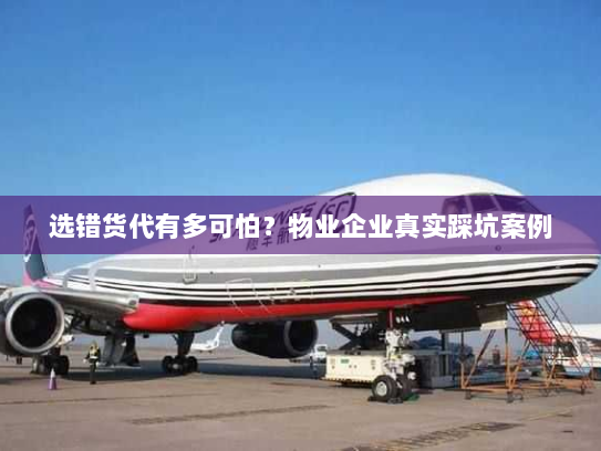 选错货代有多可怕?物业企业真实踩坑案例 选错货代有多可怕?物业企业真实踩坑案例