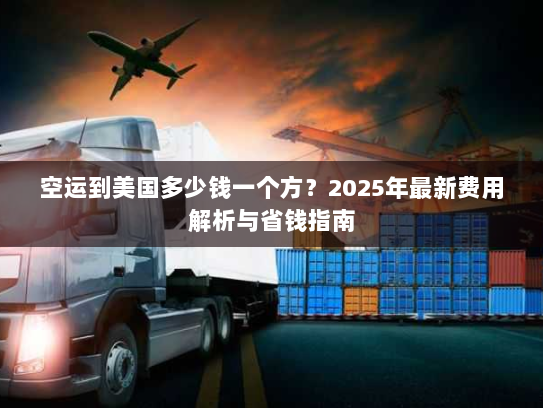 空运到美国多少钱一个方？2025年最新费用解析与省钱指南