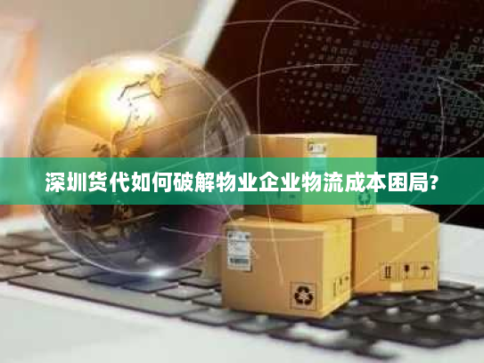 深圳货代如何破解物业企业物流成本困局? 深圳货代如何破解物业企业物流成本困局?