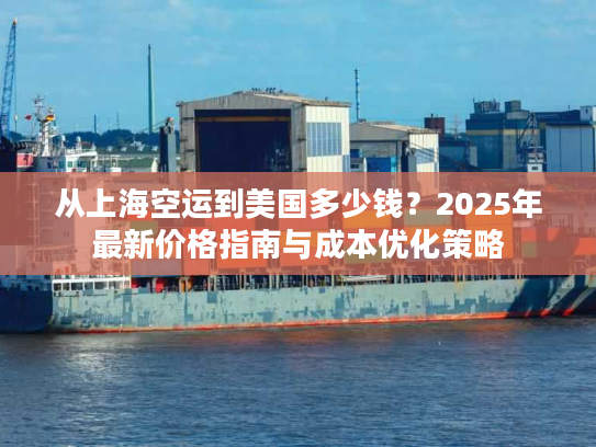 从上海空运到美国多少钱？2025年最新价格指南与成本优化策略