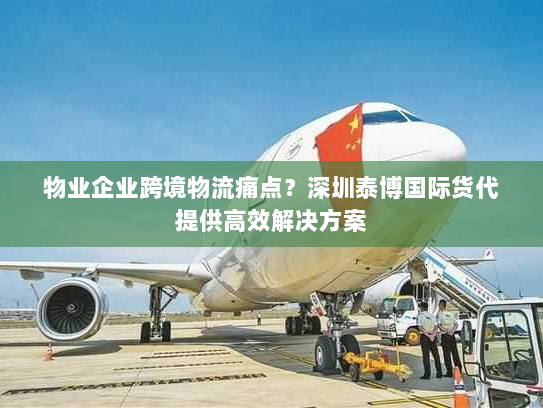 物业企业跨境物流痛点？深圳泰博国际货代提供高效解决方案