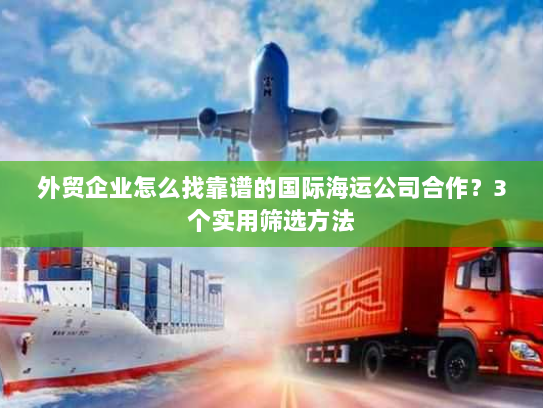 外贸企业怎么找靠谱的国际海运公司合作?3个实用筛选方法 外贸企业怎么找靠谱的国际海运公司合作?3个实用筛选方法