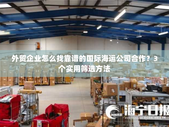 外贸企业怎么找靠谱的国际海运公司合作?3个实用筛选方法 外贸企业怎么找靠谱的国际海运公司合作?3个实用筛选方法