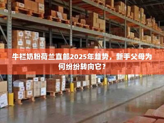 牛栏奶粉荷兰直邮2025年趋势,新手父母为何纷纷转向它? 牛栏奶粉荷兰直邮2025年趋势,新手父母为何纷纷转向它?