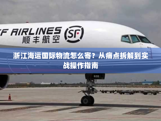 浙江海运国际物流怎么寄?从痛点拆解到实战操作指南 浙江海运国际物流怎么寄?从痛点拆解到实战操作指南