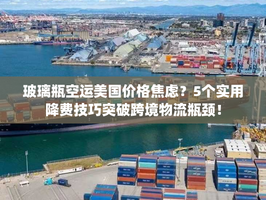 玻璃瓶空运美国价格焦虑？5个实用降费技巧突破跨境物流瓶颈！