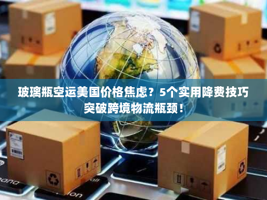 玻璃瓶空运美国价格焦虑?5个实用降费技巧突破跨境物流瓶颈! 玻璃瓶空运美国价格焦虑?5个实用降费技巧突破跨境物流瓶颈!
