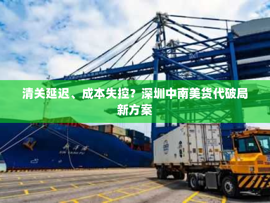 清关延迟、成本失控?深圳中南美货代破局新方案 清关延迟、成本失控?深圳中南美货代破局新方案