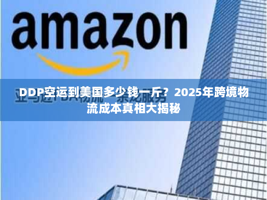 DDP空运到美国多少钱一斤?2025年跨境物流成本真相大揭秘 DDP空运到美国多少钱一斤?2025年跨境物流成本真相大揭秘