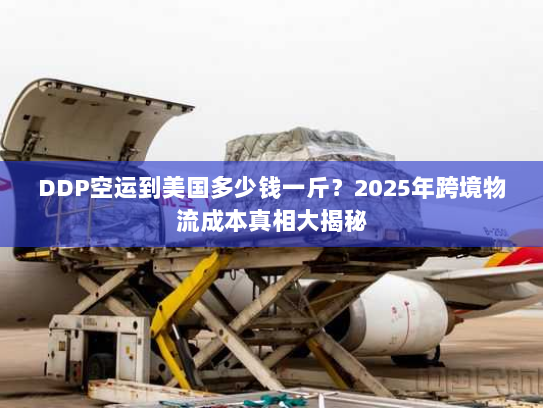 DDP空运到美国多少钱一斤?2025年跨境物流成本真相大揭秘 DDP空运到美国多少钱一斤?2025年跨境物流成本真相大揭秘