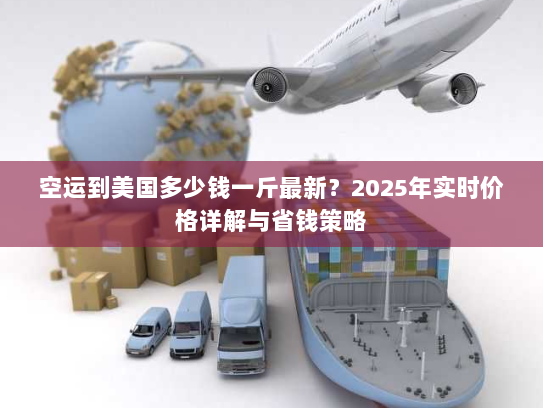 空运到美国多少钱一斤最新?2025年实时价格详解与省钱策略 空运到美国多少钱一斤最新?2025年实时价格详解与省钱策略