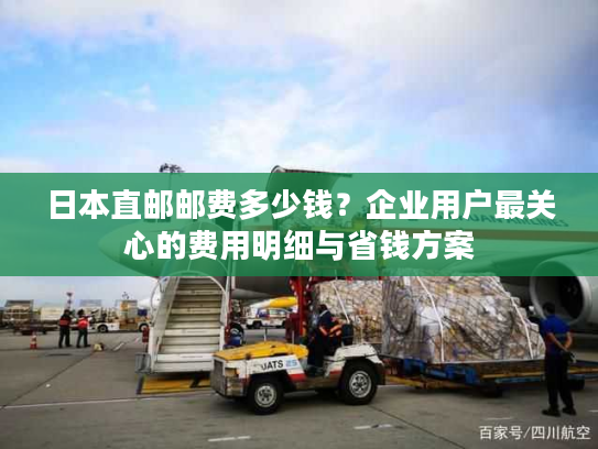 日本直邮邮费多少钱？企业用户最关心的费用明细与省钱方案