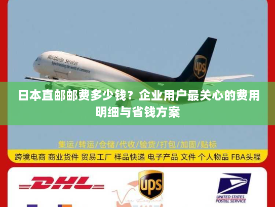 日本直邮邮费多少钱?企业用户最关心的费用明细与省钱方案 日本直邮邮费多少钱?企业用户最关心的费用明细与省钱方案