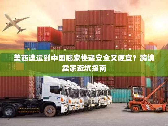 美西速运到中国哪家快递安全又便宜?跨境卖家避坑指南 美西速运到中国哪家快递安全又便宜?跨境卖家避坑指南