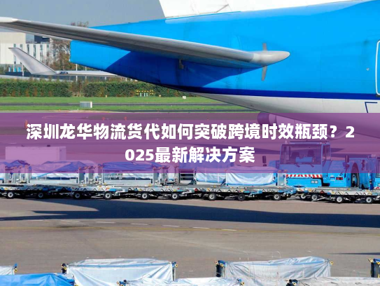 深圳龙华物流货代如何突破跨境时效瓶颈?2025最新解决方案 深圳龙华物流货代如何突破跨境时效瓶颈?2025最新解决方案
