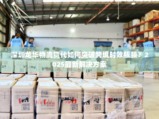 深圳龙华物流货代如何突破跨境时效瓶颈?2025最新解决方案 深圳龙华物流货代如何突破跨境时效瓶颈?2025最新解决方案