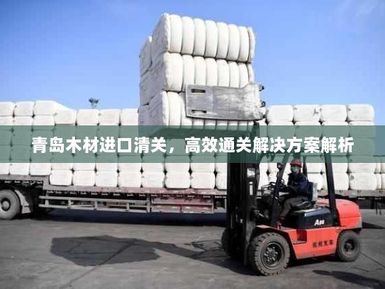 青岛木材进口清关，高效通关解决方案解析