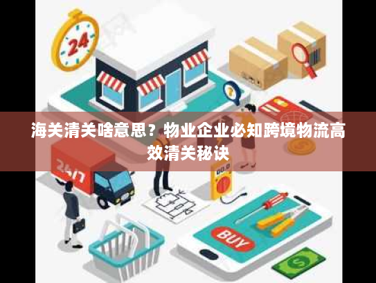 海关清关啥意思？物业企业必知跨境物流高效清关秘诀