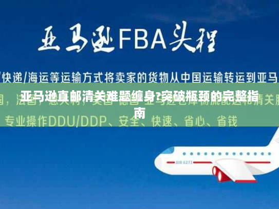 亚马逊直邮清关难题缠身?突破瓶颈的完整指南 亚马逊直邮清关难题缠身?突破瓶颈的完整指南