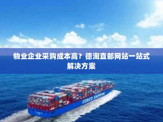 物业企业采购成本高?德淘直邮网站一站式解决方案 物业企业采购成本高?德淘直邮网站一站式解决方案