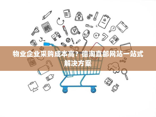 物业企业采购成本高?德淘直邮网站一站式解决方案 物业企业采购成本高?德淘直邮网站一站式解决方案