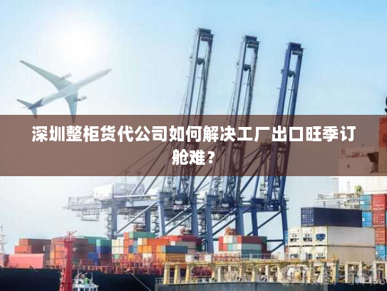 深圳整柜货代公司如何解决工厂出口旺季订舱难? 深圳整柜货代公司如何解决工厂出口旺季订舱难?