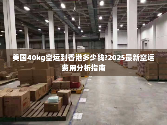 美国40kg空运到香港多少钱?2025最新空运费用分析指南 美国40kg空运到香港多少钱?2025最新空运费用分析指南