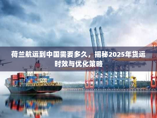 荷兰航运到中国需要多久,揭秘2025年货运时效与优化策略 荷兰航运到中国需要多久,揭秘2025年货运时效与优化策略