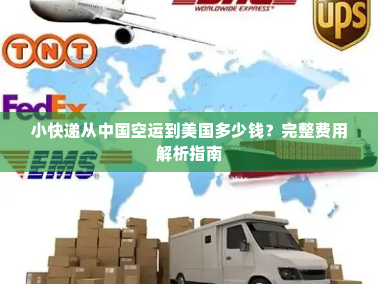 小快递从中国空运到美国多少钱?完整费用解析指南 小快递从中国空运到美国多少钱?完整费用解析指南