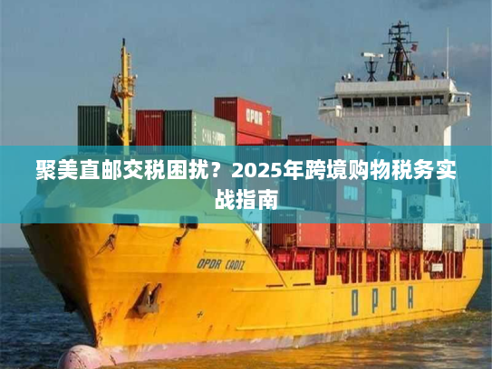 聚美直邮交税困扰?2025年跨境购物税务实战指南 聚美直邮交税困扰?2025年跨境购物税务实战指南