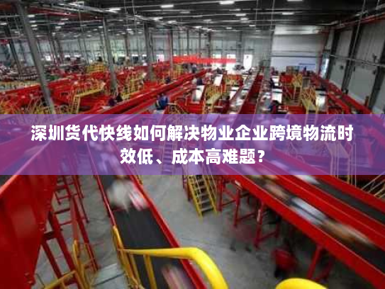 深圳货代快线如何解决物业企业跨境物流时效低、成本高难题? 深圳货代快线如何解决物业企业跨境物流时效低、成本高难题?