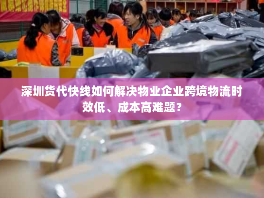 深圳货代快线如何解决物业企业跨境物流时效低、成本高难题? 深圳货代快线如何解决物业企业跨境物流时效低、成本高难题?